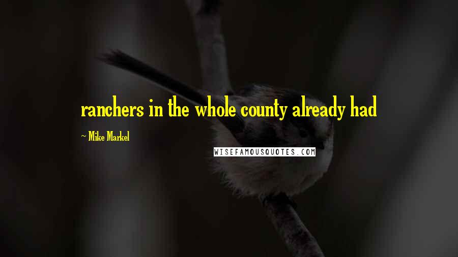 Mike Markel Quotes: ranchers in the whole county already had