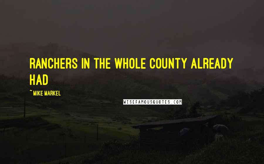 Mike Markel Quotes: ranchers in the whole county already had