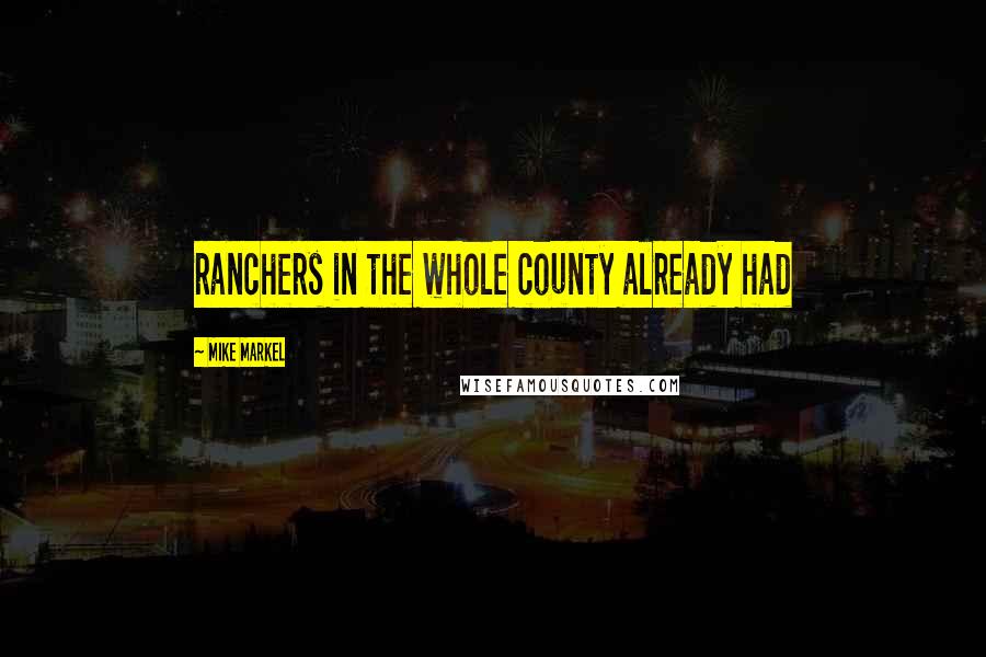 Mike Markel Quotes: ranchers in the whole county already had