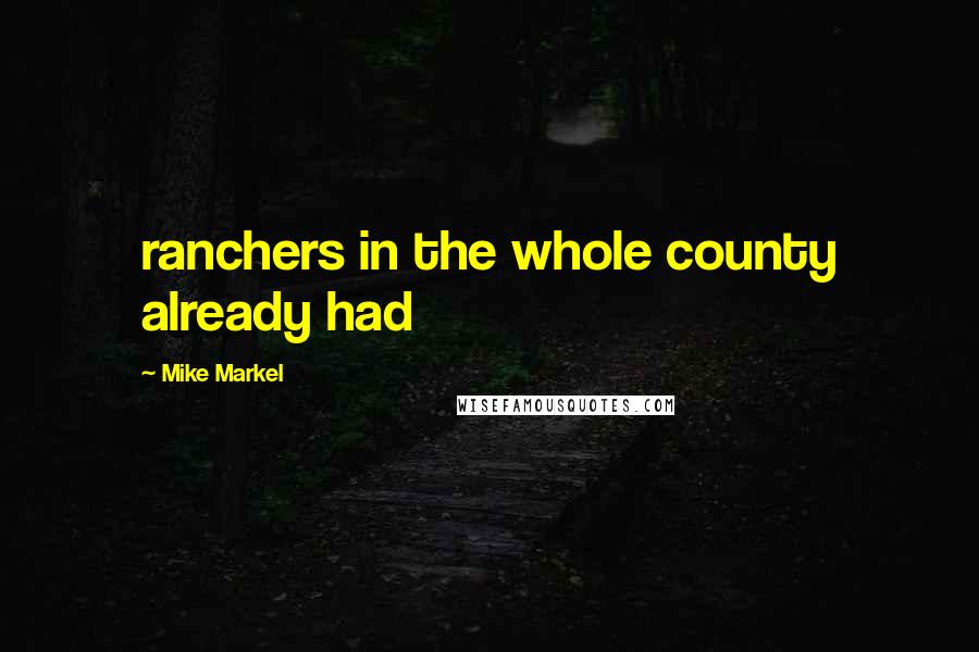 Mike Markel Quotes: ranchers in the whole county already had