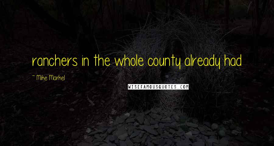 Mike Markel Quotes: ranchers in the whole county already had
