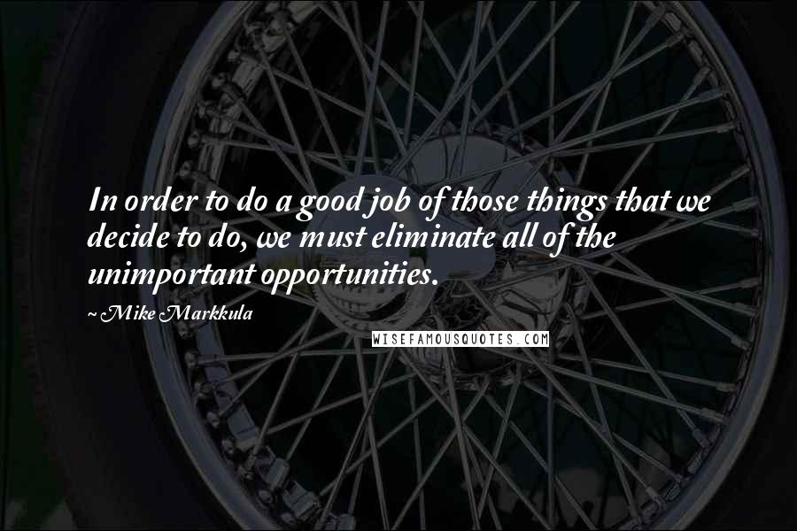 Mike Markkula Quotes: In order to do a good job of those things that we decide to do, we must eliminate all of the unimportant opportunities.