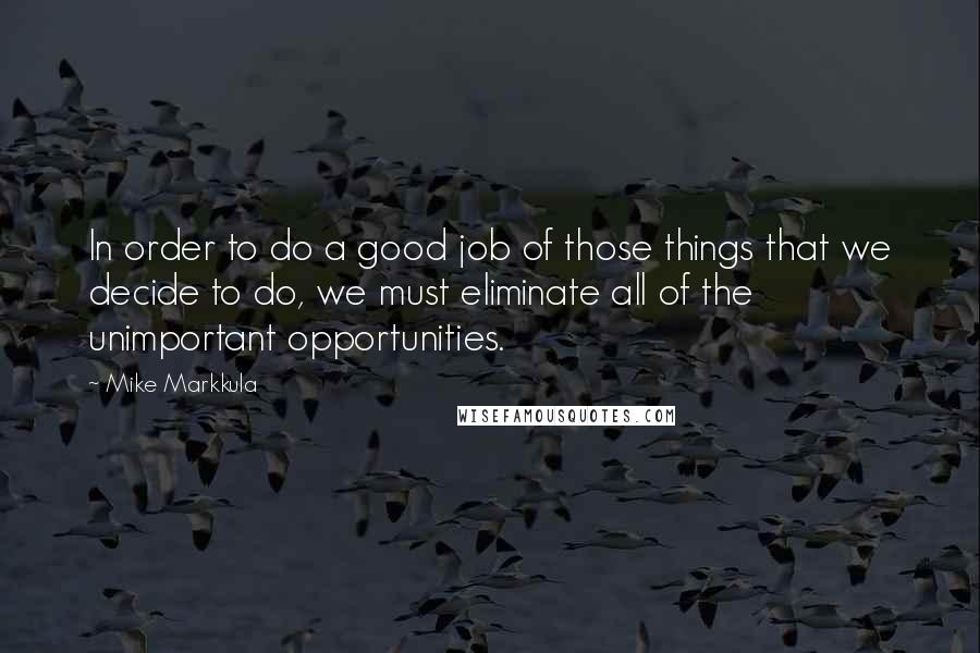 Mike Markkula Quotes: In order to do a good job of those things that we decide to do, we must eliminate all of the unimportant opportunities.