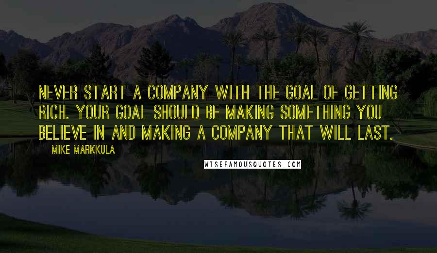 Mike Markkula Quotes: Never start a company with the goal of getting rich. Your goal should be making something you believe in and making a company that will last.