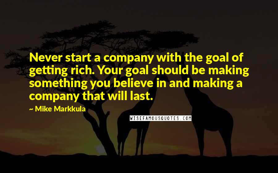 Mike Markkula Quotes: Never start a company with the goal of getting rich. Your goal should be making something you believe in and making a company that will last.