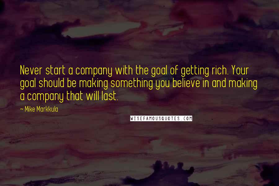 Mike Markkula Quotes: Never start a company with the goal of getting rich. Your goal should be making something you believe in and making a company that will last.