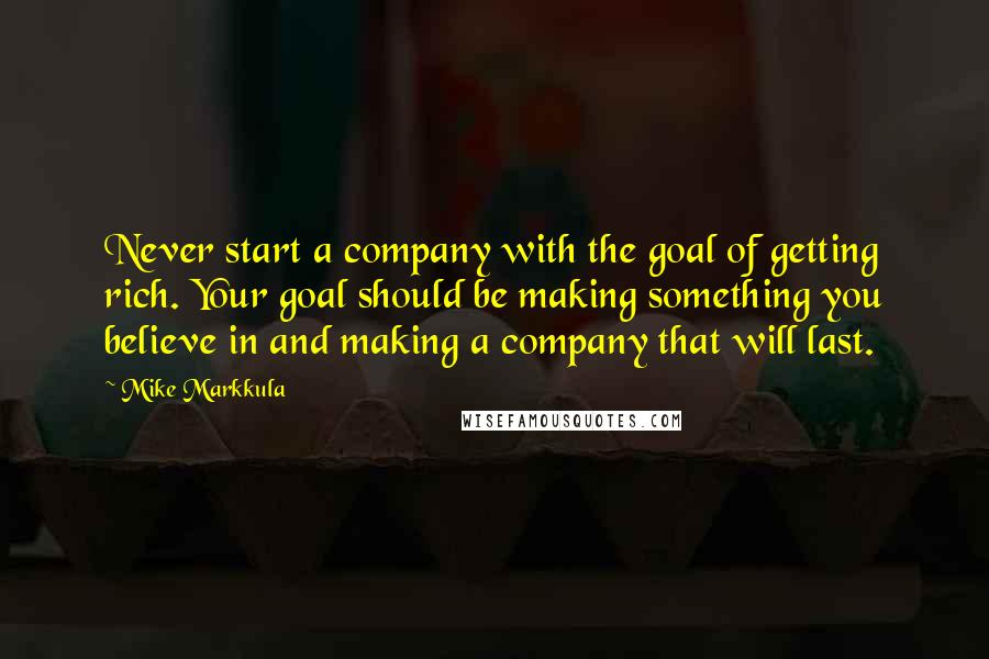 Mike Markkula Quotes: Never start a company with the goal of getting rich. Your goal should be making something you believe in and making a company that will last.