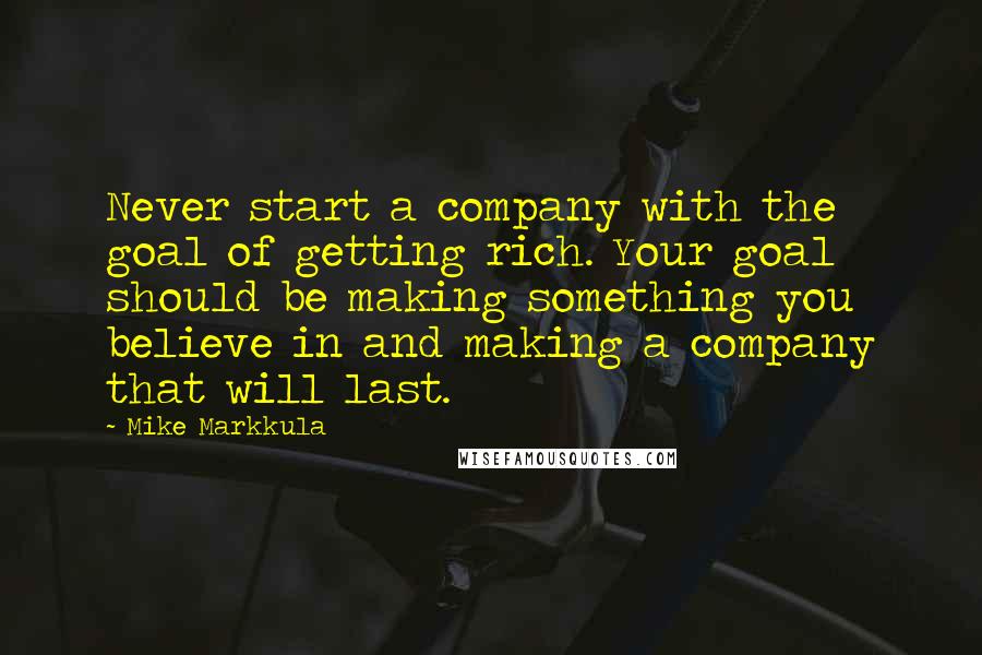 Mike Markkula Quotes: Never start a company with the goal of getting rich. Your goal should be making something you believe in and making a company that will last.