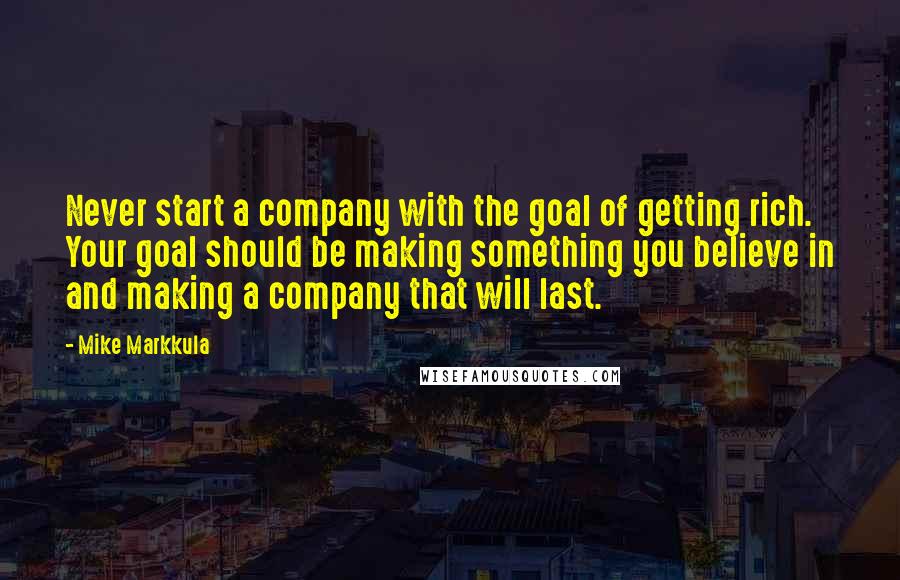 Mike Markkula Quotes: Never start a company with the goal of getting rich. Your goal should be making something you believe in and making a company that will last.