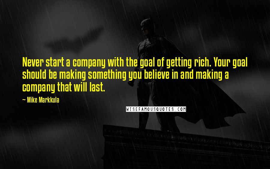 Mike Markkula Quotes: Never start a company with the goal of getting rich. Your goal should be making something you believe in and making a company that will last.