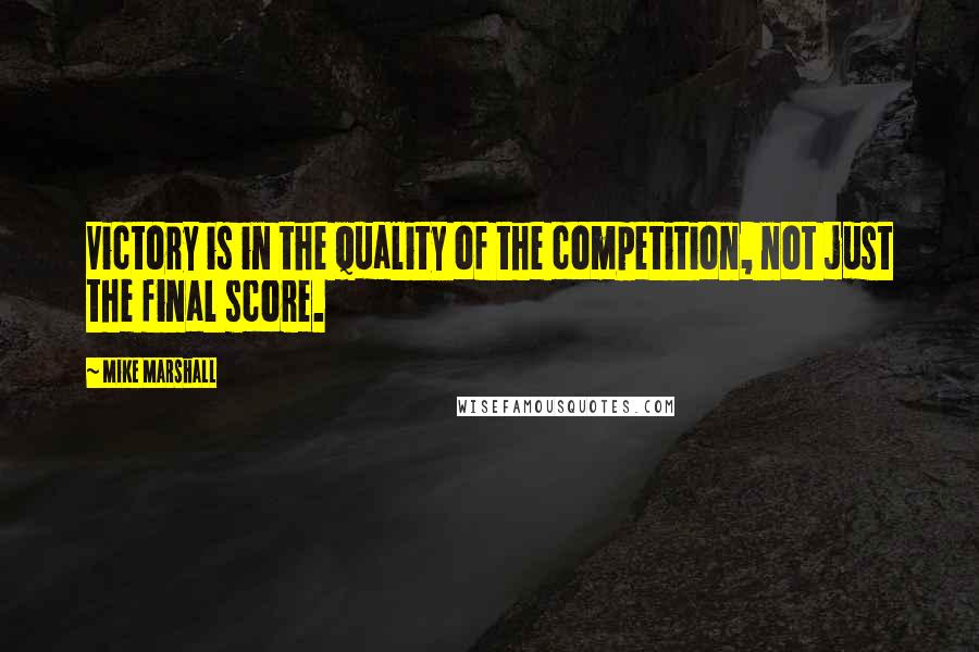 Mike Marshall Quotes: Victory is in the quality of the competition, not just the final score.