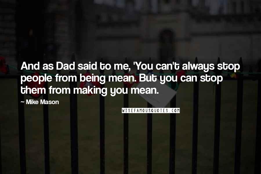 Mike Mason Quotes: And as Dad said to me, 'You can't always stop people from being mean. But you can stop them from making you mean.