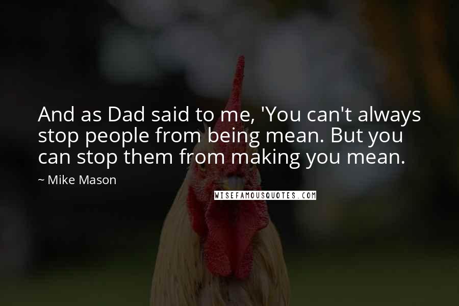 Mike Mason Quotes: And as Dad said to me, 'You can't always stop people from being mean. But you can stop them from making you mean.