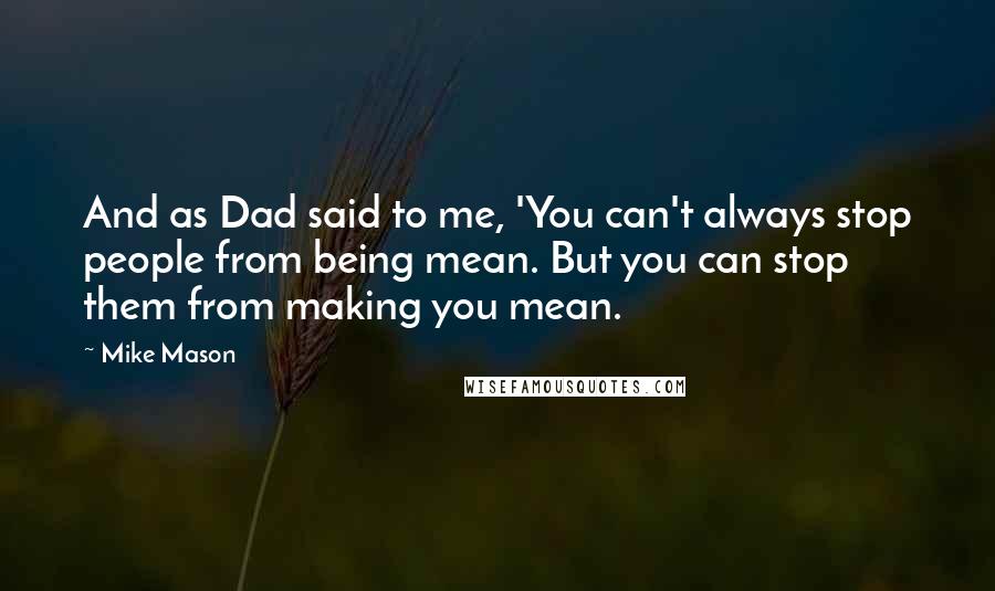 Mike Mason Quotes: And as Dad said to me, 'You can't always stop people from being mean. But you can stop them from making you mean.