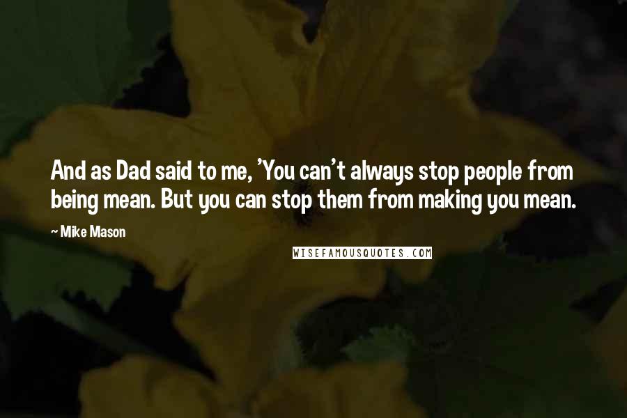 Mike Mason Quotes: And as Dad said to me, 'You can't always stop people from being mean. But you can stop them from making you mean.