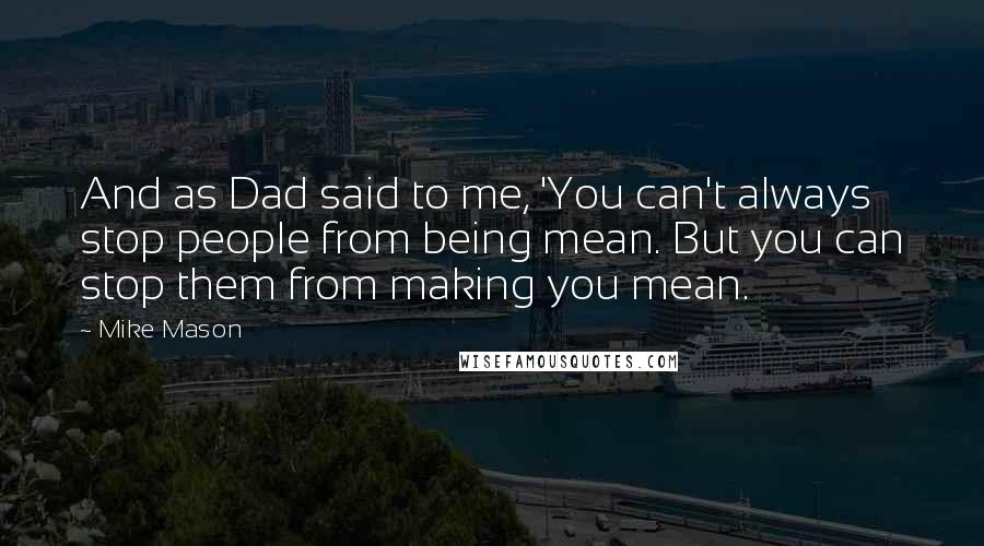 Mike Mason Quotes: And as Dad said to me, 'You can't always stop people from being mean. But you can stop them from making you mean.