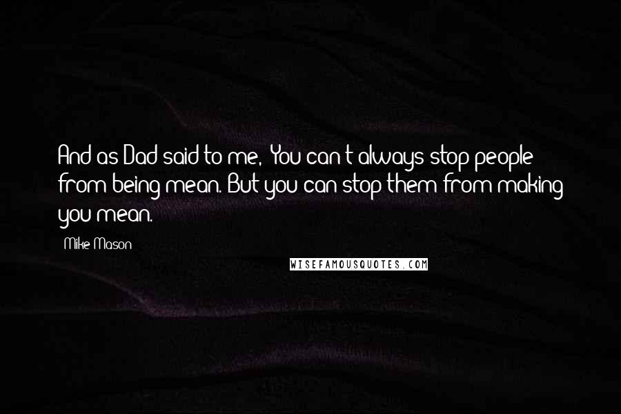 Mike Mason Quotes: And as Dad said to me, 'You can't always stop people from being mean. But you can stop them from making you mean.