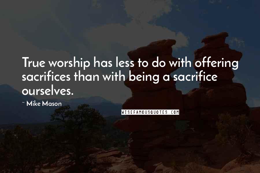 Mike Mason Quotes: True worship has less to do with offering sacrifices than with being a sacrifice ourselves.