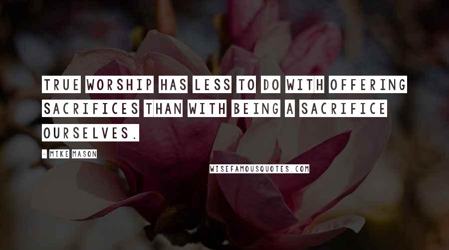 Mike Mason Quotes: True worship has less to do with offering sacrifices than with being a sacrifice ourselves.