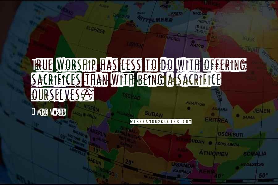 Mike Mason Quotes: True worship has less to do with offering sacrifices than with being a sacrifice ourselves.