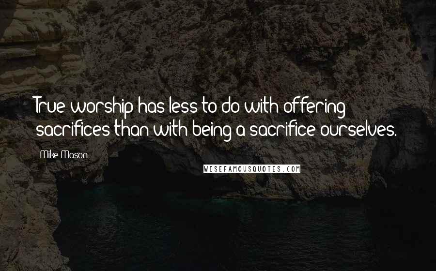 Mike Mason Quotes: True worship has less to do with offering sacrifices than with being a sacrifice ourselves.