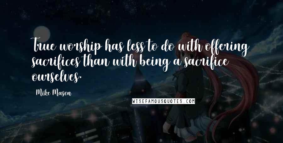 Mike Mason Quotes: True worship has less to do with offering sacrifices than with being a sacrifice ourselves.