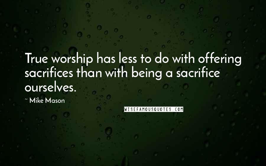 Mike Mason Quotes: True worship has less to do with offering sacrifices than with being a sacrifice ourselves.