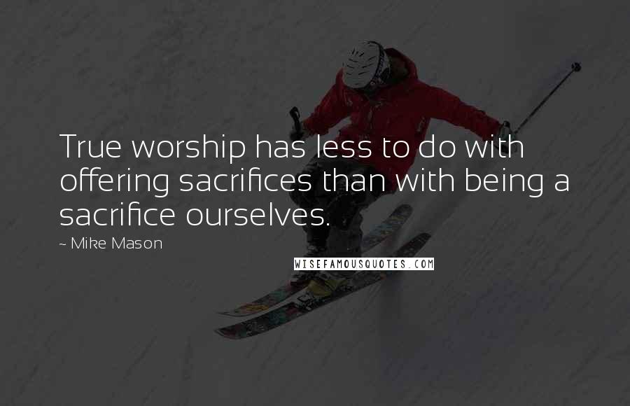 Mike Mason Quotes: True worship has less to do with offering sacrifices than with being a sacrifice ourselves.