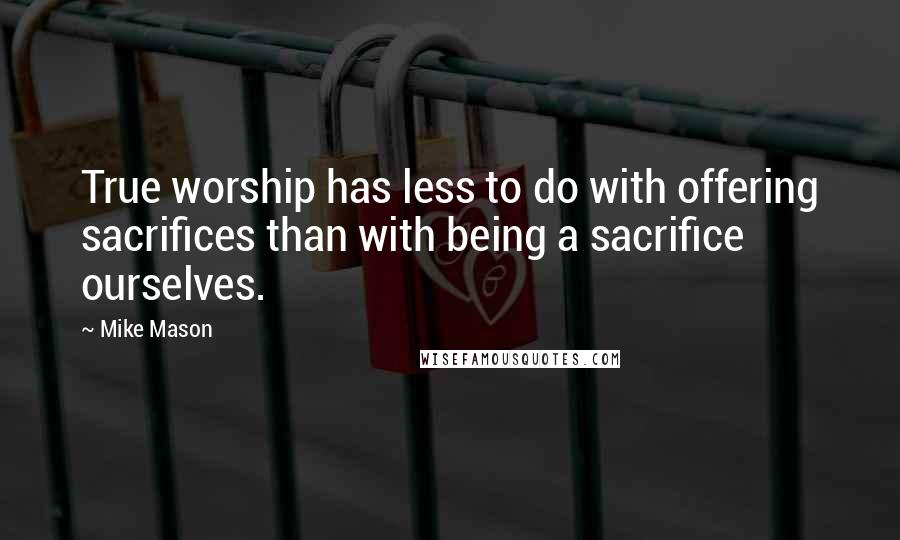 Mike Mason Quotes: True worship has less to do with offering sacrifices than with being a sacrifice ourselves.