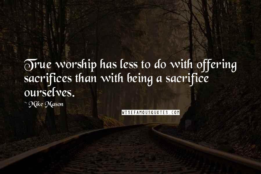 Mike Mason Quotes: True worship has less to do with offering sacrifices than with being a sacrifice ourselves.