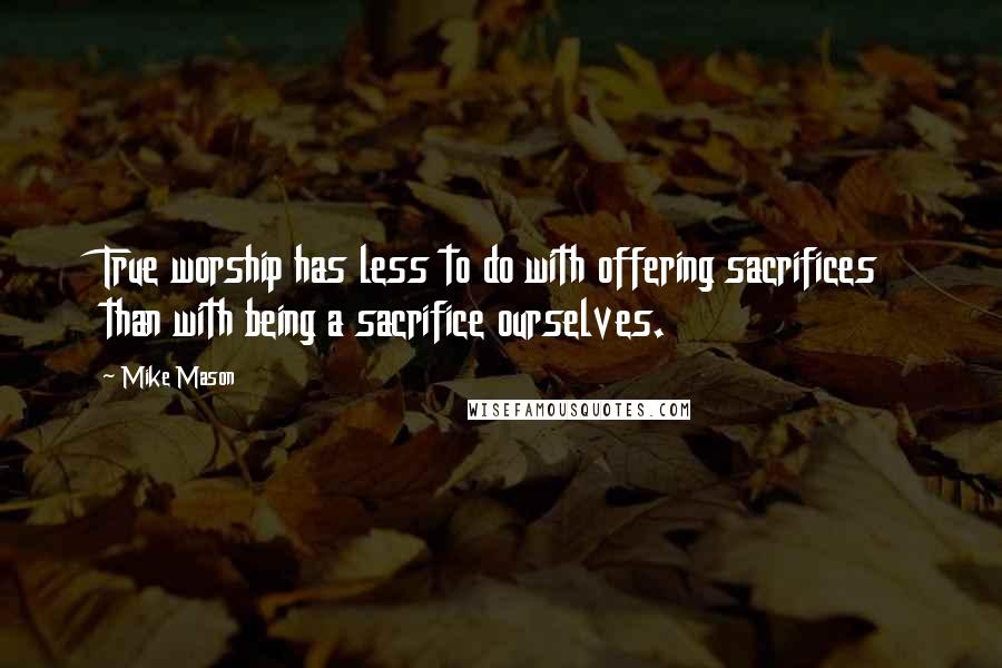 Mike Mason Quotes: True worship has less to do with offering sacrifices than with being a sacrifice ourselves.