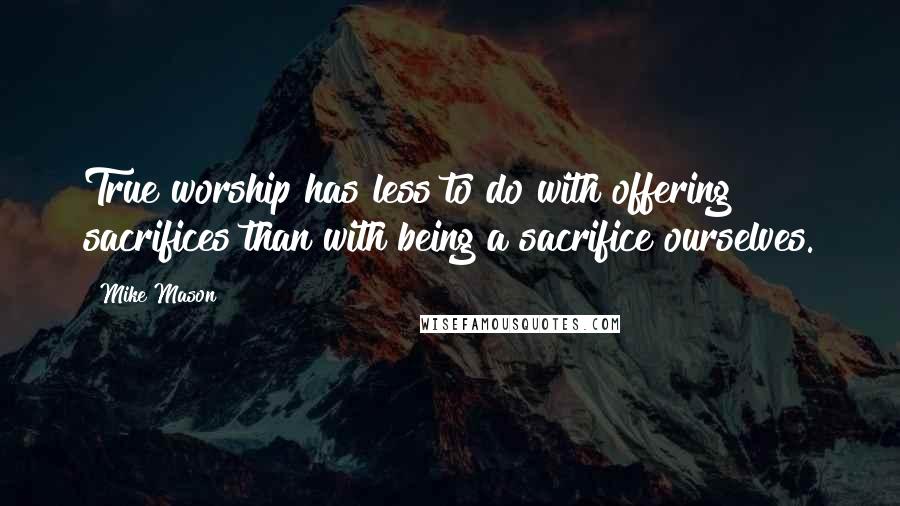 Mike Mason Quotes: True worship has less to do with offering sacrifices than with being a sacrifice ourselves.