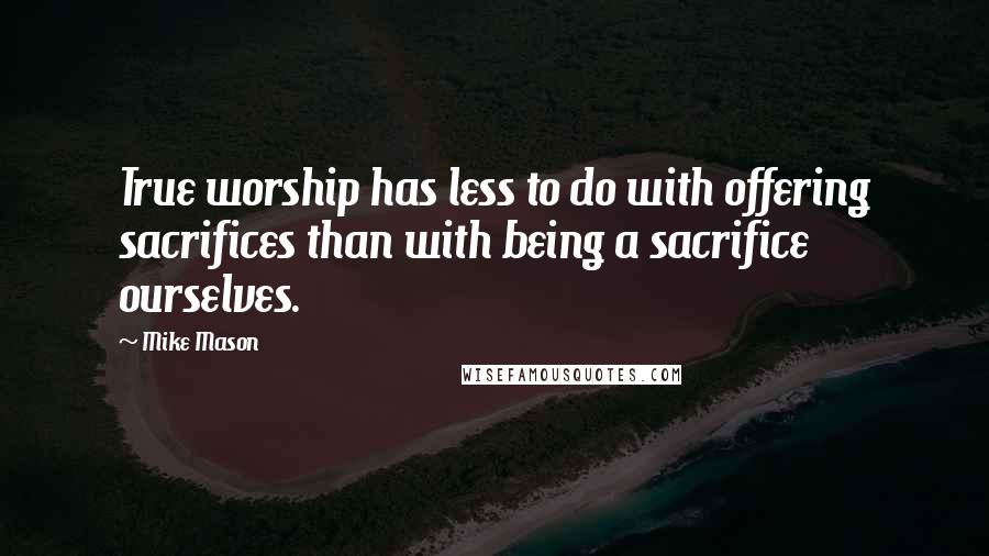 Mike Mason Quotes: True worship has less to do with offering sacrifices than with being a sacrifice ourselves.