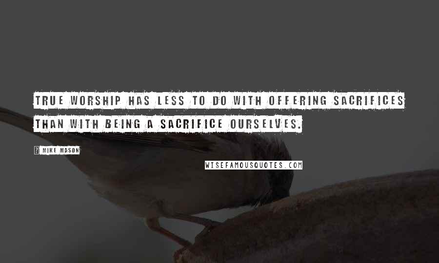 Mike Mason Quotes: True worship has less to do with offering sacrifices than with being a sacrifice ourselves.