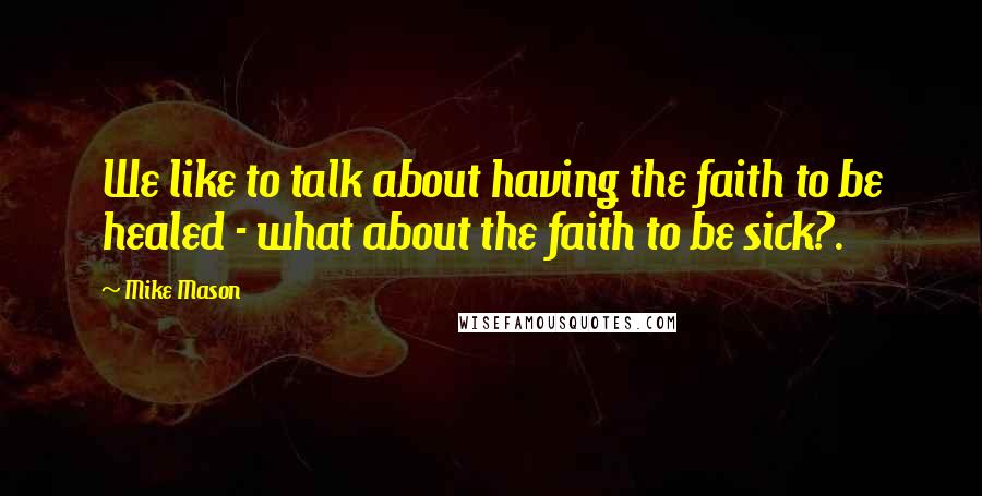 Mike Mason Quotes: We like to talk about having the faith to be healed - what about the faith to be sick?.