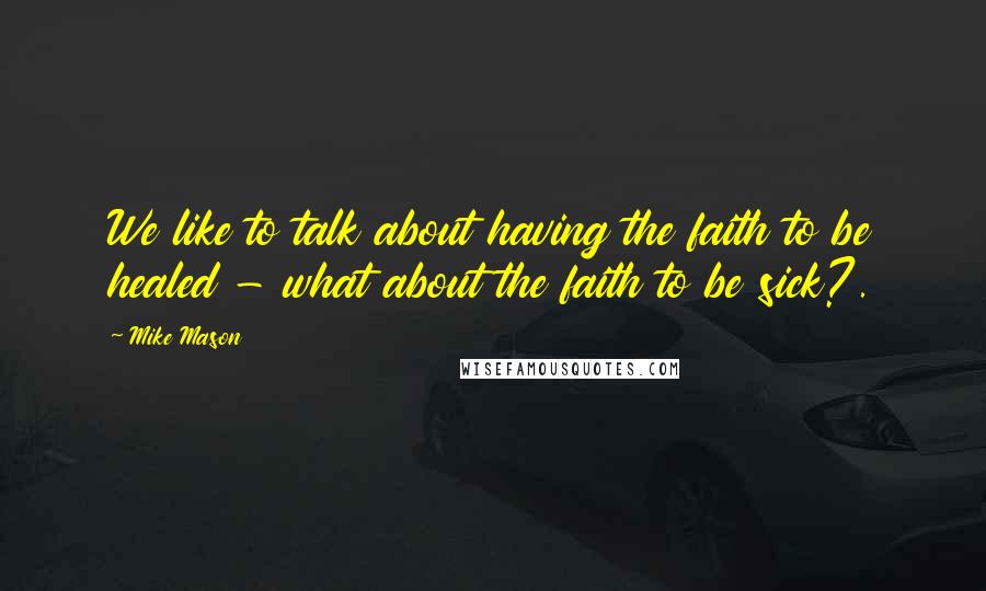 Mike Mason Quotes: We like to talk about having the faith to be healed - what about the faith to be sick?.