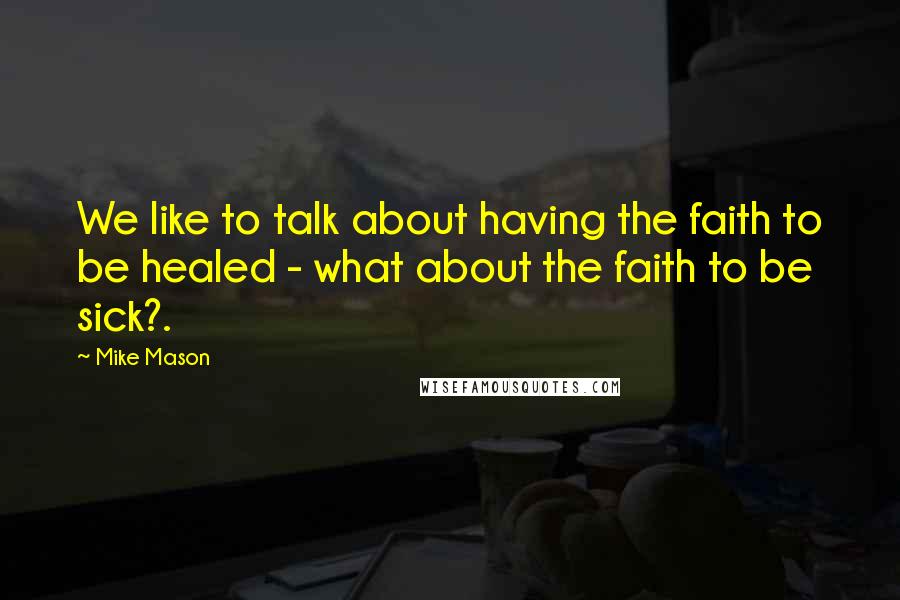 Mike Mason Quotes: We like to talk about having the faith to be healed - what about the faith to be sick?.