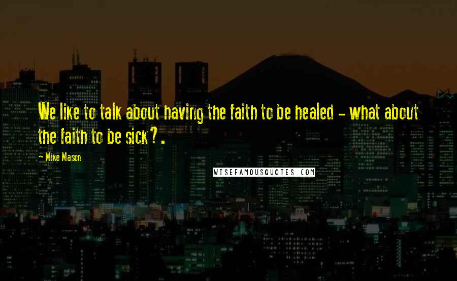 Mike Mason Quotes: We like to talk about having the faith to be healed - what about the faith to be sick?.