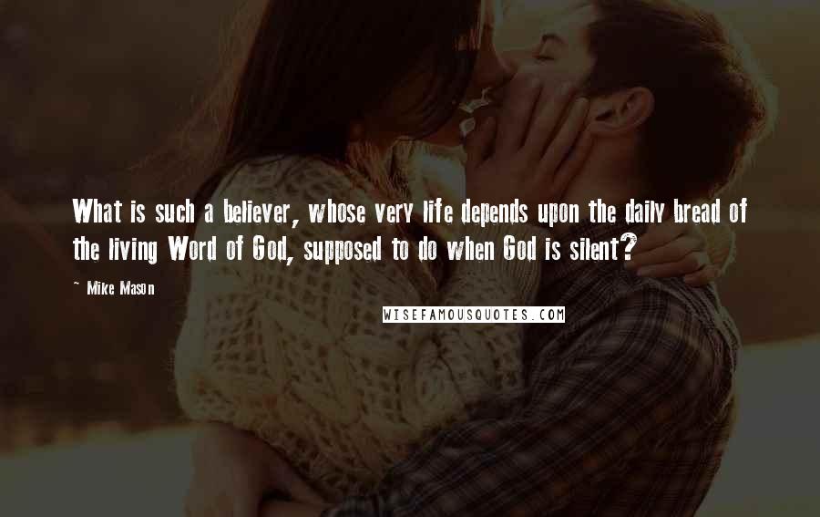 Mike Mason Quotes: What is such a believer, whose very life depends upon the daily bread of the living Word of God, supposed to do when God is silent?