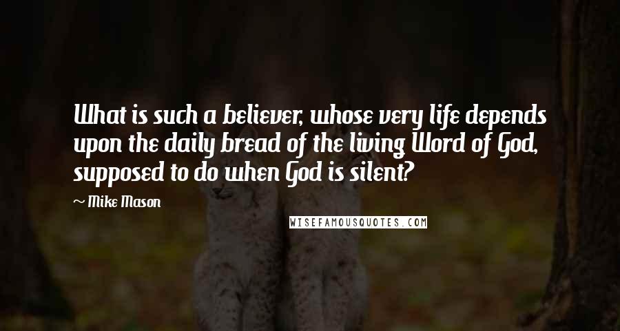 Mike Mason Quotes: What is such a believer, whose very life depends upon the daily bread of the living Word of God, supposed to do when God is silent?