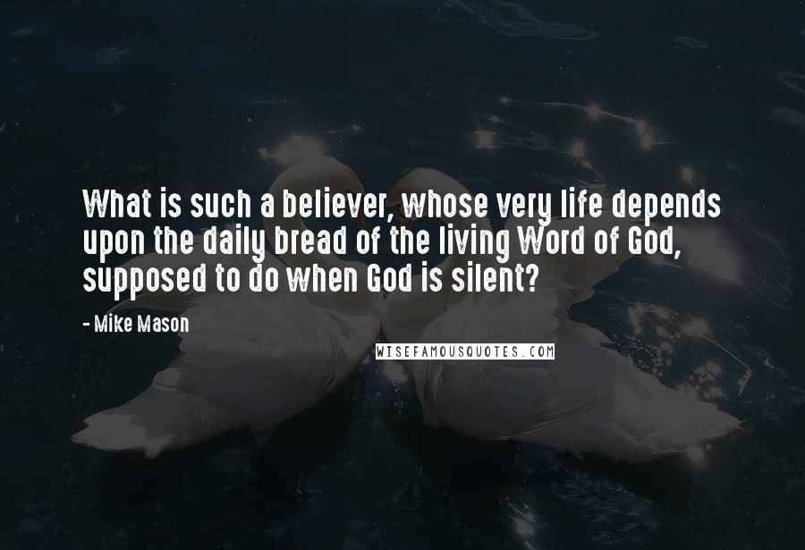 Mike Mason Quotes: What is such a believer, whose very life depends upon the daily bread of the living Word of God, supposed to do when God is silent?