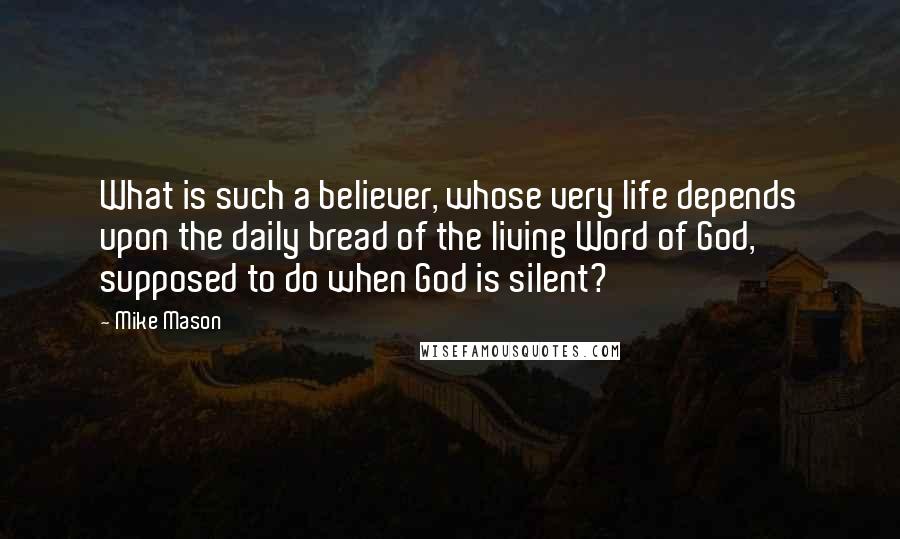 Mike Mason Quotes: What is such a believer, whose very life depends upon the daily bread of the living Word of God, supposed to do when God is silent?
