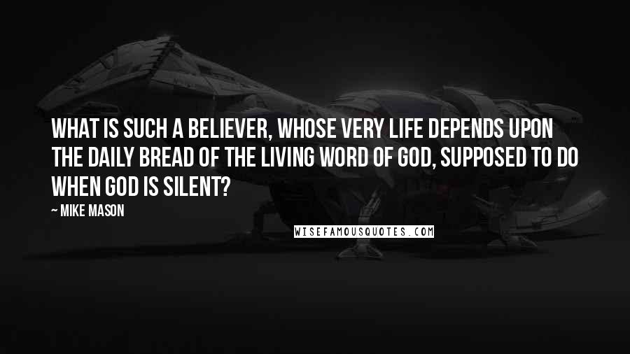 Mike Mason Quotes: What is such a believer, whose very life depends upon the daily bread of the living Word of God, supposed to do when God is silent?