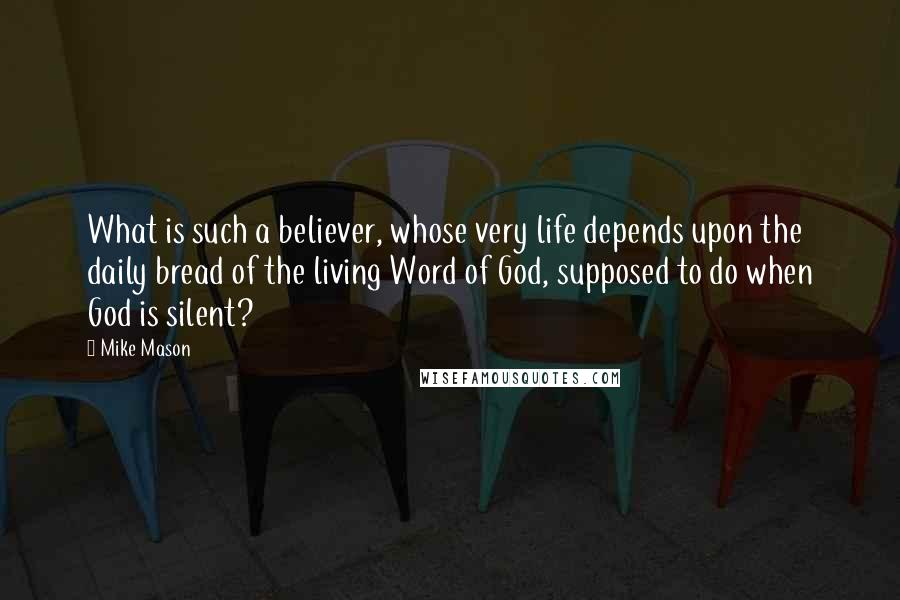 Mike Mason Quotes: What is such a believer, whose very life depends upon the daily bread of the living Word of God, supposed to do when God is silent?