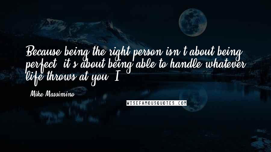 Mike Massimino Quotes: Because being the right person isn't about being perfect; it's about being able to handle whatever life throws at you. I