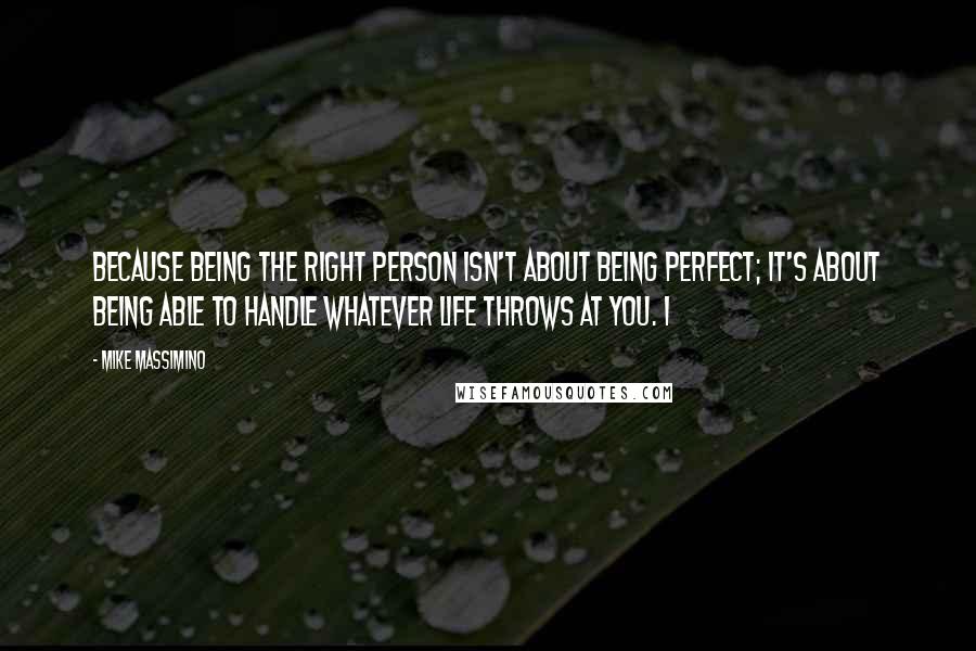 Mike Massimino Quotes: Because being the right person isn't about being perfect; it's about being able to handle whatever life throws at you. I