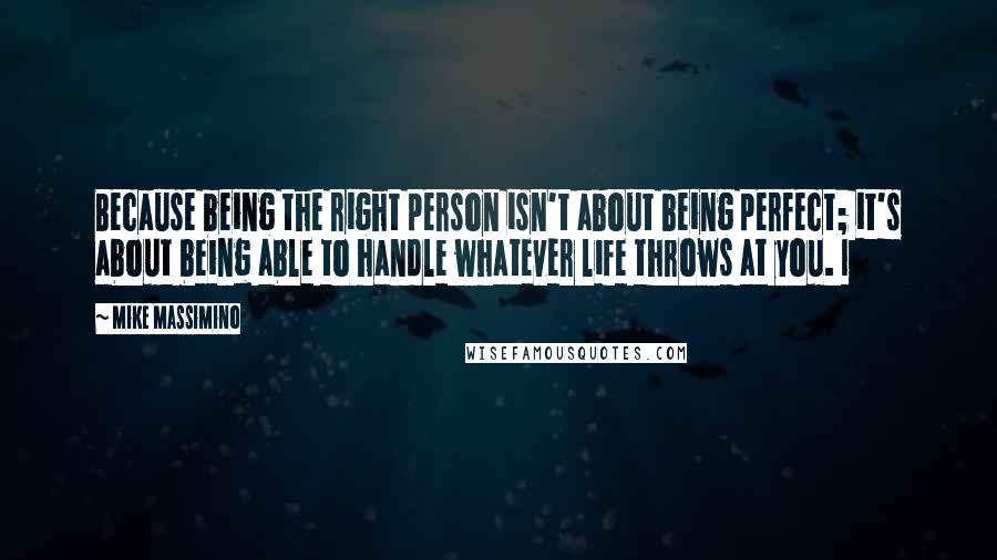 Mike Massimino Quotes: Because being the right person isn't about being perfect; it's about being able to handle whatever life throws at you. I