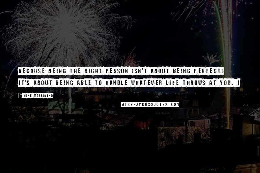 Mike Massimino Quotes: Because being the right person isn't about being perfect; it's about being able to handle whatever life throws at you. I