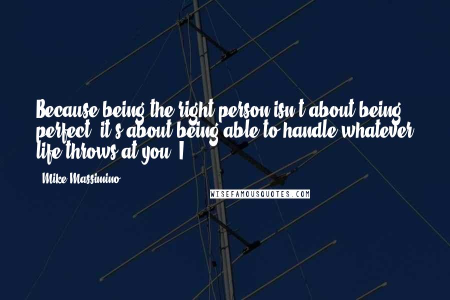 Mike Massimino Quotes: Because being the right person isn't about being perfect; it's about being able to handle whatever life throws at you. I