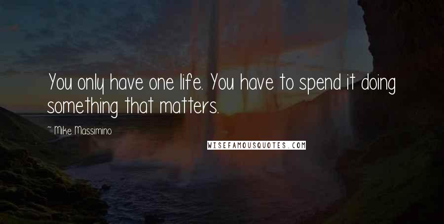 Mike Massimino Quotes: You only have one life. You have to spend it doing something that matters.